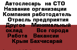 Автослесарь. на СТО › Название организации ­ Компания-работодатель › Отрасль предприятия ­ Другое › Минимальный оклад ­ 1 - Все города Работа » Вакансии   . Крым,Бахчисарай